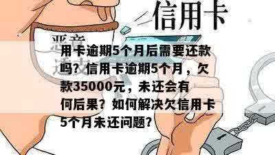 用卡逾期5个月后需要还款吗？信用卡逾期5个月，欠款35000元，未还会有何后果？如何解决欠信用卡5个月未还问题？