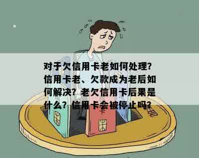 对于欠信用卡老如何处理？信用卡老、欠款成为老后如何解决？老欠信用卡后果是什么？信用卡会被停止吗？