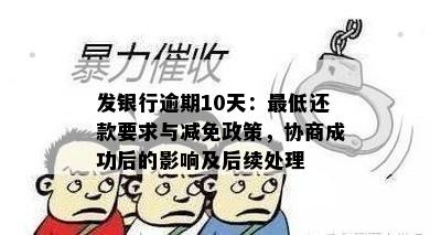 发银行逾期10天：更低还款要求与减免政策，协商成功后的影响及后续处理