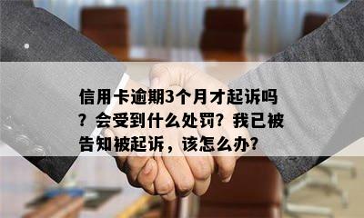 信用卡逾期3个月才起诉吗？会受到什么处罚？我已被告知被起诉，该怎么办？