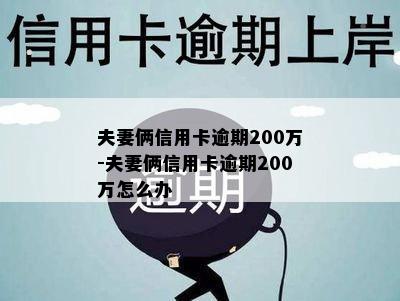 夫妻俩信用卡逾期200万-夫妻俩信用卡逾期200万怎么办