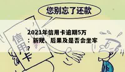 2021年信用卡逾期5万：新规、后果及是否会坐牢？