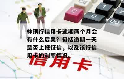 林银行信用卡逾期两个月会有什么后果？包括逾期一天是否上报征信，以及该行信用卡的利率情况。