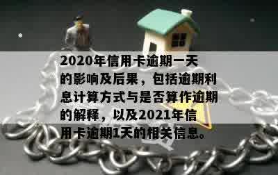 2020年信用卡逾期一天的影响及后果，包括逾期利息计算方式与是否算作逾期的解释，以及2021年信用卡逾期1天的相关信息。