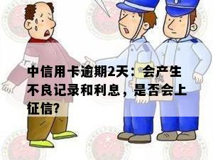 中信用卡逾期2天：会产生不良记录和利息，是否会上征信？