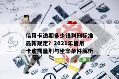 信用卡逾期多少钱判刑标准最新规定？2021年信用卡逾期量刑与坐牢条件解析