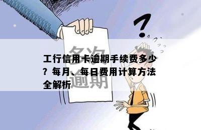 工行信用卡逾期手续费多少？每月、每日费用计算方法全解析