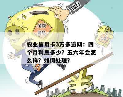 农业信用卡3万多逾期：四个月利息多少？五六年会怎么样？如何处理？