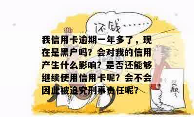 我信用卡逾期一年多了，现在是黑户吗？会对我的信用产生什么影响？是否还能够继续使用信用卡呢？会不会因此被追究刑事责任呢？