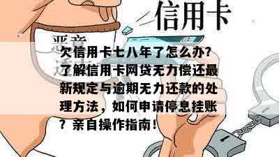 欠信用卡七八年了怎么办？了解信用卡网贷无力偿还最新规定与逾期无力还款的处理方法，如何申请停息挂账？亲自操作指南！