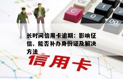 长时间信用卡逾期：影响征信、能否补办身份证及解决方法