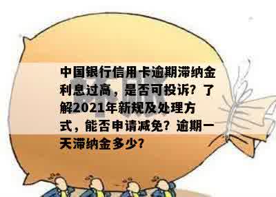 中国银行信用卡逾期滞纳金利息过高，是否可投诉？了解2021年新规及处理方式，能否申请减免？逾期一天滞纳金多少？