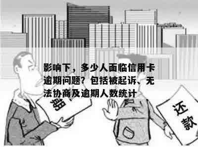 影响下，多少人面临信用卡逾期问题？包括被起诉、无法协商及逾期人数统计