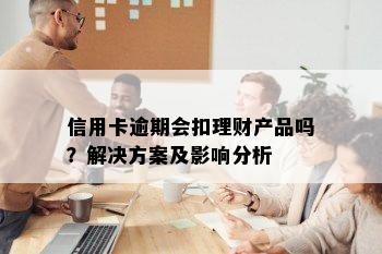 信用卡逾期会扣理财产品吗？解决方案及影响分析