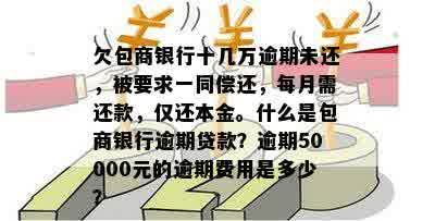 欠包商银行十几万逾期未还，被要求一同偿还，每月需还款，仅还本金。什么是包商银行逾期贷款？逾期50000元的逾期费用是多少？