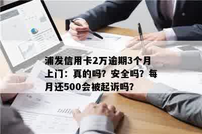 浦发信用卡2万逾期3个月上门：真的吗？安全吗？每月还500会被起诉吗？