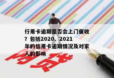 行用卡逾期是否会上门催收？包括2020、2021年的信用卡逾期情况及对家人的影响