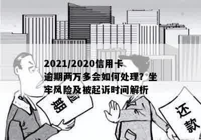 2021/2020信用卡逾期两万多会如何处理？坐牢风险及被起诉时间解析