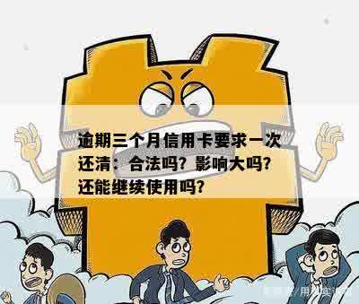 逾期三个月信用卡要求一次还清：合法吗？影响大吗？还能继续使用吗？