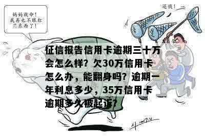 征信报告信用卡逾期三十万会怎么样？欠30万信用卡怎么办，能翻身吗？逾期一年利息多少，35万信用卡逾期多久被起诉？