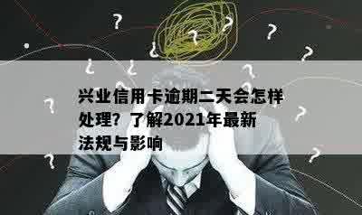 兴业信用卡逾期二天会怎样处理？了解2021年最新法规与影响