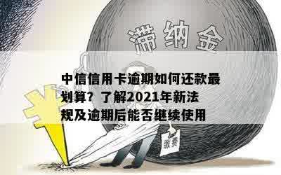 中信信用卡逾期如何还款最划算？了解2021年新法规及逾期后能否继续使用