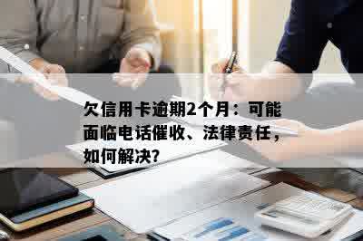 欠信用卡逾期2个月：可能面临电话催收、法律责任，如何解决？