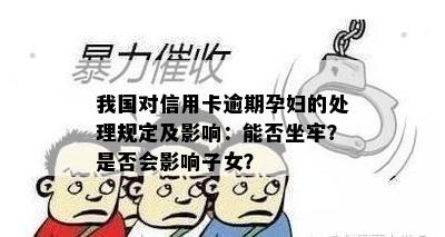 我国对信用卡逾期孕妇的处理规定及影响：能否坐牢？是否会影响子女？