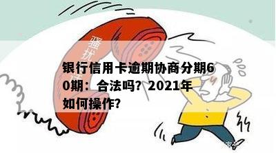 银行信用卡逾期协商分期60期：合法吗？2021年如何操作？