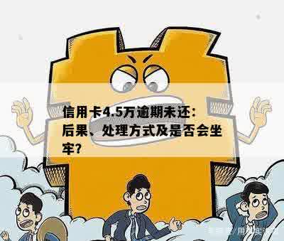 信用卡4.5万逾期未还：后果、处理方式及是否会坐牢？