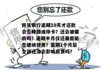 民生银行逾期10天才还款会否降额或停卡？还会被催收吗？逾期半月仅还更低能否继续使用？逾期1个月后全部还清会影响房贷吗？