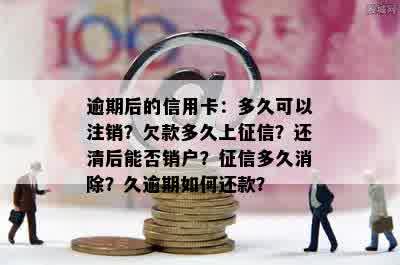 逾期后的信用卡：多久可以注销？欠款多久上征信？还清后能否销户？征信多久消除？久逾期如何还款？