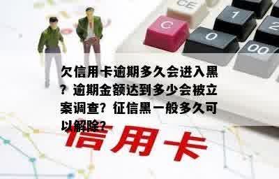 欠信用卡逾期多久会进入黑？逾期金额达到多少会被立案调查？征信黑一般多久可以解除？