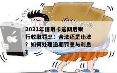 2021年信用卡逾期后银行收取罚息：合法还是违法？如何处理逾期罚息与利息？