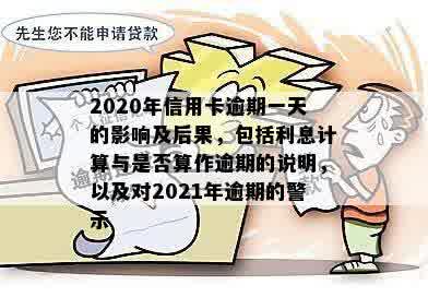 2020年信用卡逾期一天的影响及后果，包括利息计算与是否算作逾期的说明，以及对2021年逾期的警示