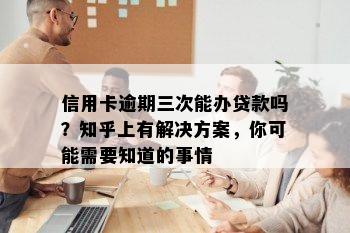 信用卡逾期三次能办贷款吗？知乎上有解决方案，你可能需要知道的事情