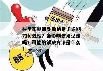 在坐牢期间导致信用卡逾期如何处理？会影响信用记录吗？可能的解决方法是什么？