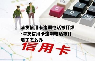 浦发信用卡逾期电话被打爆-浦发信用卡逾期电话被打爆了怎么办