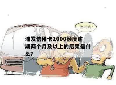 浦发信用卡2000额度逾期两个月及以上的后果是什么？