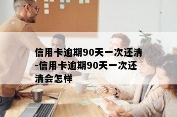 信用卡逾期90天一次还清-信用卡逾期90天一次还清会怎样