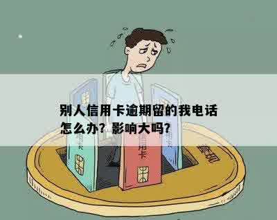 别人信用卡逾期留的我电话怎么办？影响大吗？