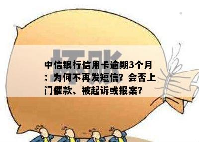 中信银行信用卡逾期3个月：为何不再发短信？会否上门催款、被起诉或报案？