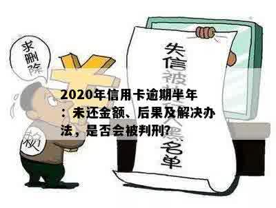 2020年信用卡逾期半年：未还金额、后果及解决办法，是否会被判刑？