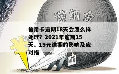 信用卡逾期18天会怎么样处理？2021年逾期15天、19元逾期的影响及应对措