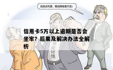 信用卡5万以上逾期是否会坐牢？后果及解决办法全解析