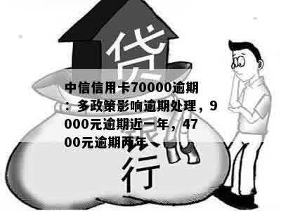 中信信用卡70000逾期：多政策影响逾期处理，9000元逾期近一年，4700元逾期两年