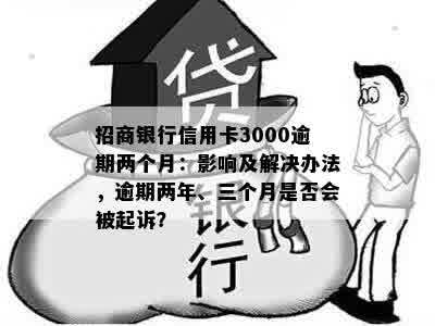 招商银行信用卡3000逾期两个月：影响及解决办法，逾期两年、三个月是否会被起诉？