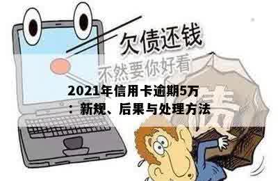 2021年信用卡逾期5万：新规、后果与处理方法