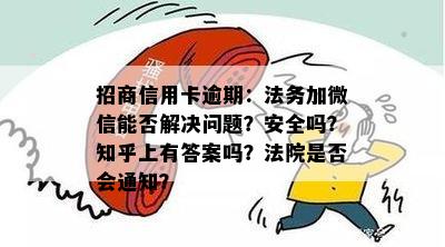 招商信用卡逾期：法务加微信能否解决问题？安全吗？知乎上有答案吗？法院是否会通知？