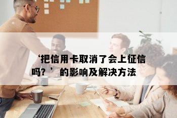 ‘把信用卡取消了会上征信吗？’的影响及解决方法